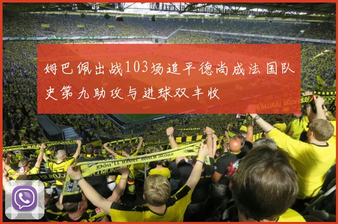 姆巴佩出战103场追平德尚成法国队史第九助攻与进球双丰收