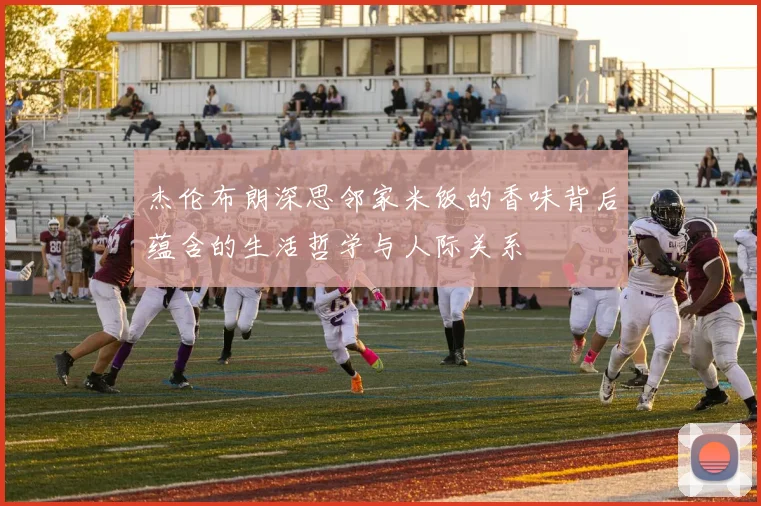 杰伦布朗深思邻家米饭的香味背后蕴含的生活哲学与人际关系