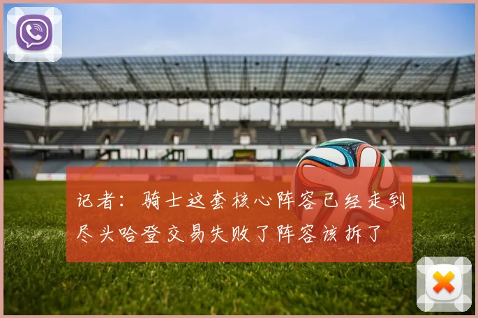 记者：骑士这套核心阵容已经走到尽头哈登交易失败了阵容该拆了