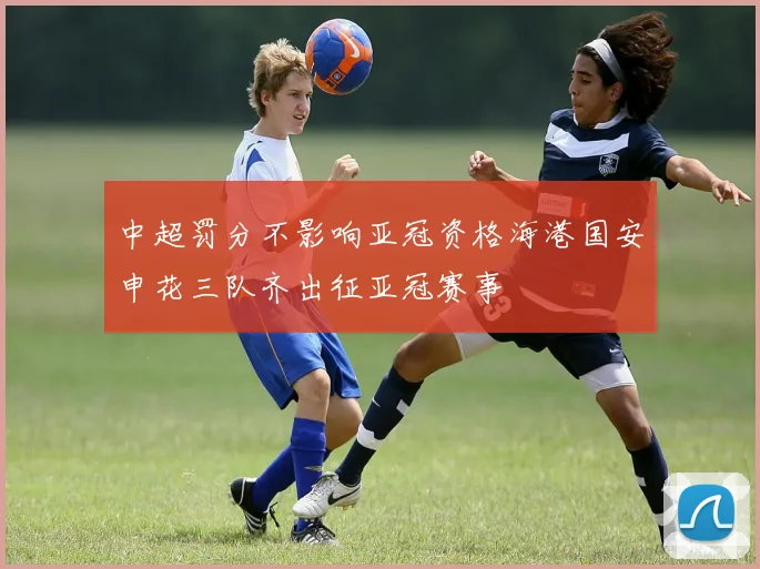 中超罚分不影响亚冠资格海港国安申花三队齐出征亚冠赛事