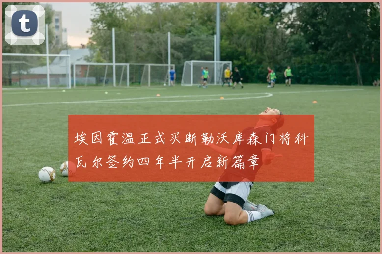 埃因霍温正式买断勒沃库森门将科瓦尔签约四年半开启新篇章