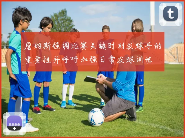 詹姆斯强调比赛关键时刻发球手的重要性并呼吁加强日常发球训练