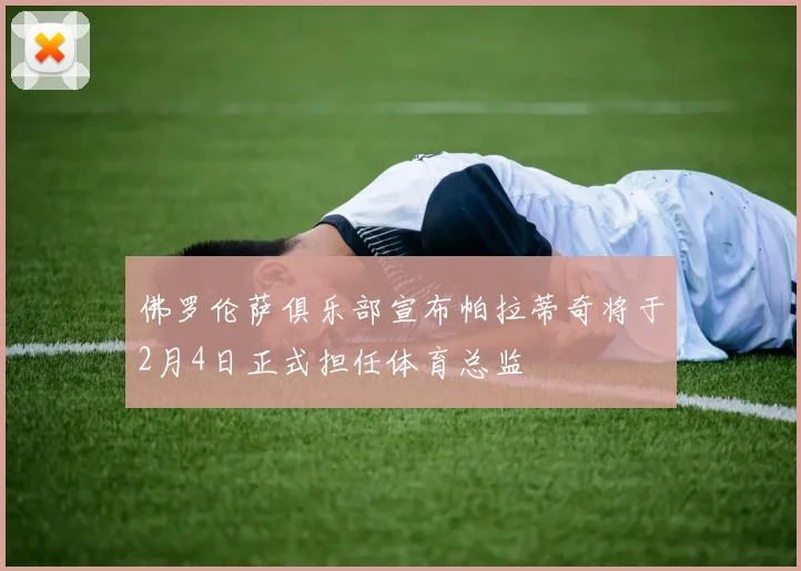 佛罗伦萨俱乐部宣布帕拉蒂奇将于2月4日正式担任体育总监