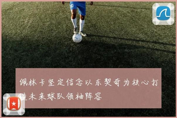 佩林卡坚定信念以东契奇为核心打造未来球队领袖阵容