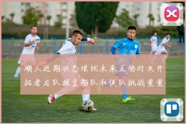 湖人近期状态堪忧未来五场对决开拓者龙队掘金船队和侠队挑战重重