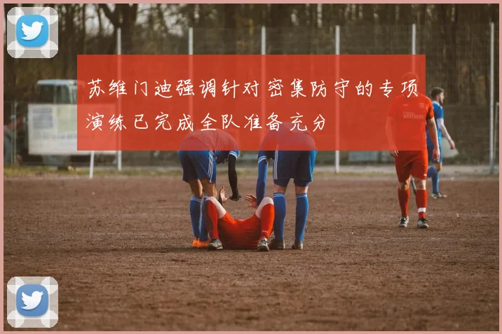 苏维门迪强调针对密集防守的专项演练已完成全队准备充分
