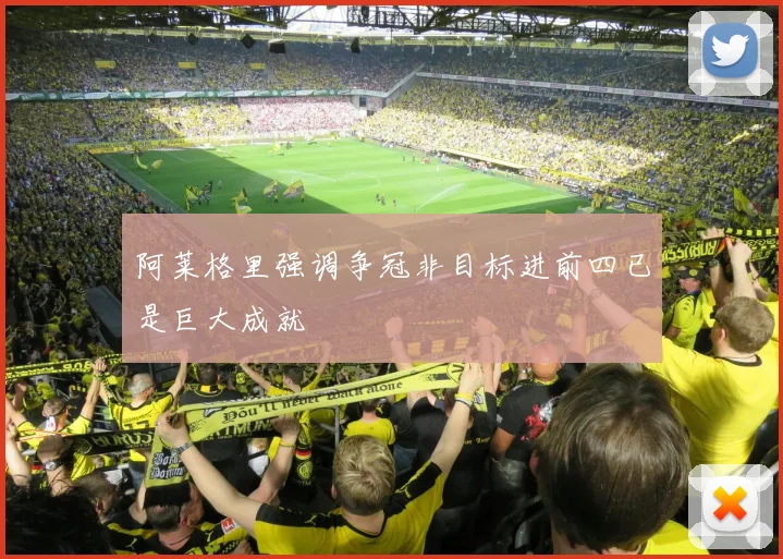 阿莱格里强调争冠非目标进前四已是巨大成就