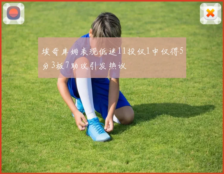 埃奇库姆表现低迷11投仅1中仅得5分3板7助攻引发热议