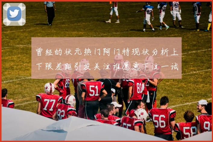 曾经的状元热门阿门特现状分析上下限差距引发关注谁愿意下注一试身手