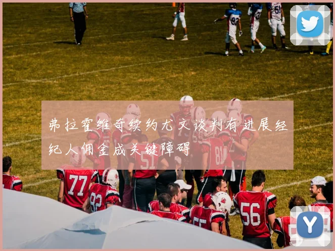 弗拉霍维奇续约尤文谈判有进展经纪人佣金成关键障碍