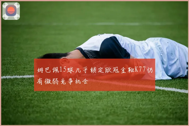 姆巴佩15球几乎锁定欧冠金靴K77仍有微弱竞争机会