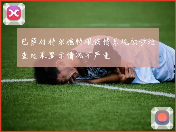 巴萨对特尔施特根伤情乐观初步检查结果显示情况不严重