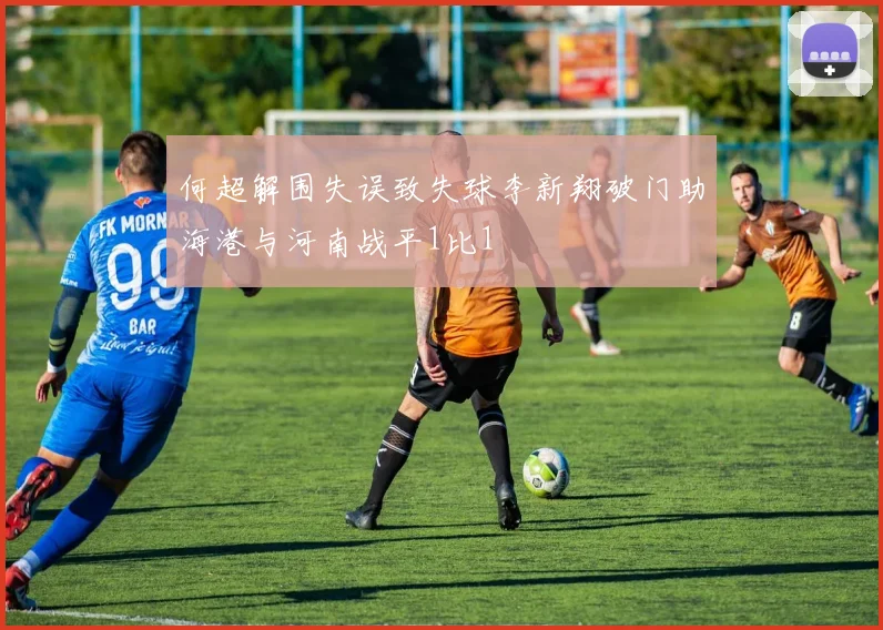 何超解围失误致失球李新翔破门助海港与河南战平1比1