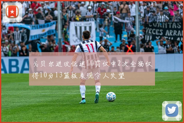 戈贝尔进攻低迷10罚仅中2次全场仅得10分13篮板表现令人失望
