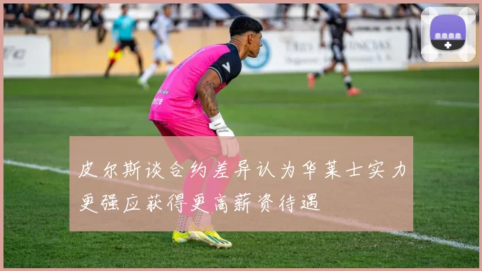 皮尔斯谈合约差异认为华莱士实力更强应获得更高薪资待遇