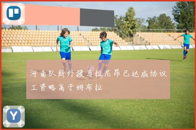 河南队新外援马拉尼昂已达成协议工资略高于姆布拉
