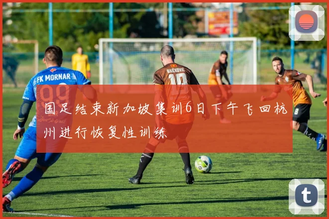 国足结束新加坡集训6日下午飞回杭州进行恢复性训练
