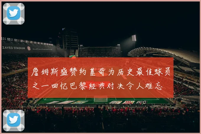 詹姆斯盛赞约基奇为历史最佳球员之一回忆巴黎经典对决令人难忘