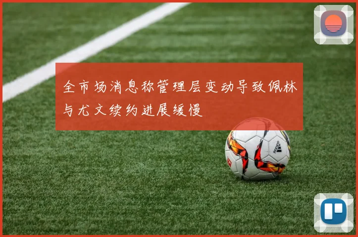 全市场消息称管理层变动导致佩林与尤文续约进展缓慢