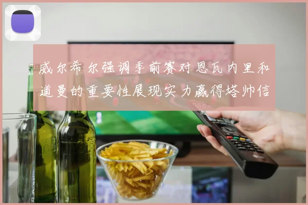 威尔希尔强调季前赛对恩瓦内里和道曼的重要性展现实力赢得塔帅信任