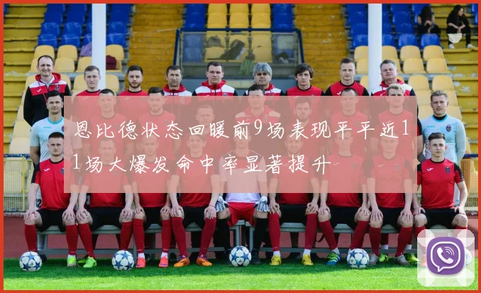 恩比德状态回暖前9场表现平平近11场大爆发命中率显著提升