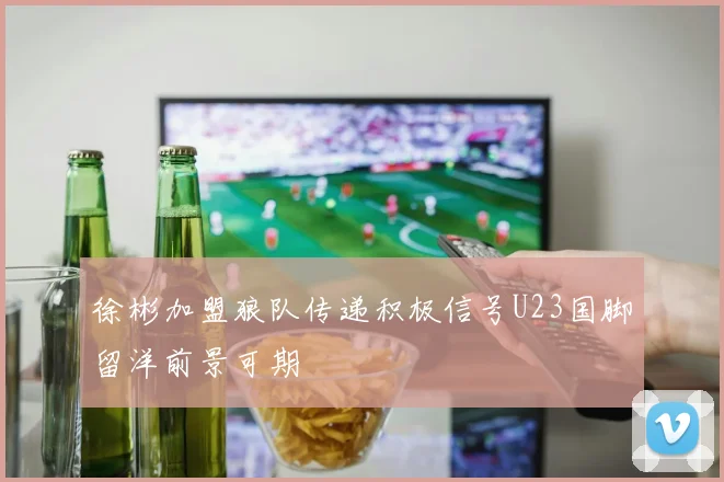 徐彬加盟狼队传递积极信号U23国脚留洋前景可期