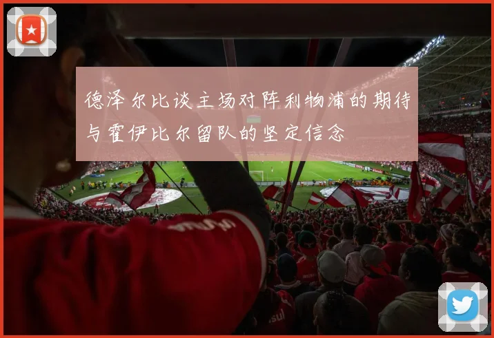 德泽尔比谈主场对阵利物浦的期待与霍伊比尔留队的坚定信念