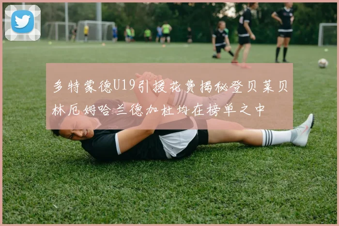 多特蒙德U19引援花费揭秘登贝莱贝林厄姆哈兰德加杜均在榜单之中