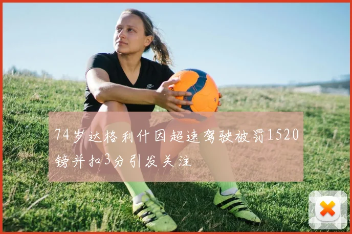 74岁达格利什因超速驾驶被罚1520镑并扣3分引发关注