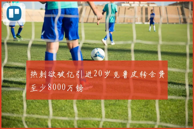 热刺欲破亿引进20岁克鲁皮转会费至少8000万镑