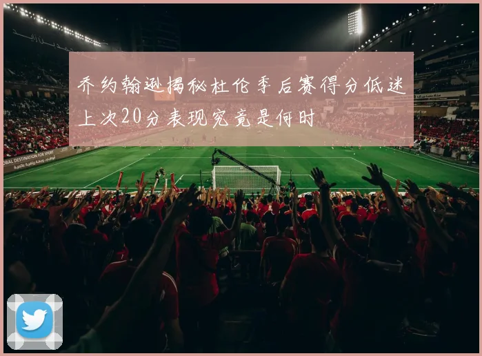 乔约翰逊揭秘杜伦季后赛得分低迷上次20分表现究竟是何时