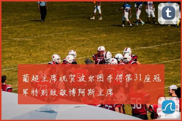 葡超主席祝贺波尔图夺得第31座冠军特别致敬博阿斯主席
