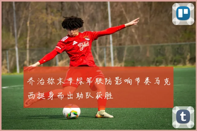 乔治称末节绿军联防影响节奏马克西挺身而出助队获胜