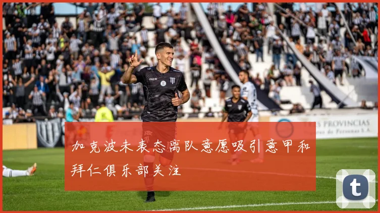 加克波未表态离队意愿吸引意甲和拜仁俱乐部关注